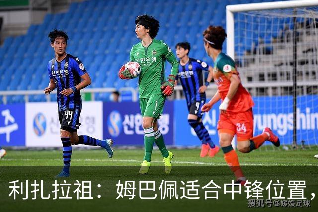 利扎拉祖：姆巴佩适合中锋位置，梅西和C罗也从未过多参与防守