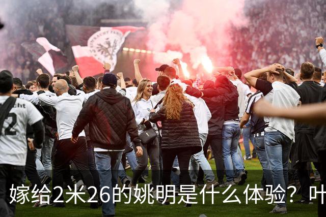 嫁给2米26的姚明是什么体验？叶莉：每晚睡觉必须留条保命缝